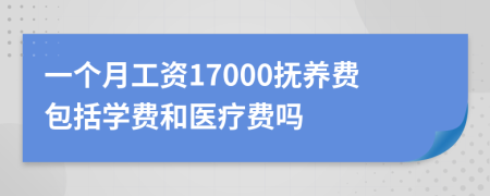 一个月工资17000抚养费包括学费和医疗费吗