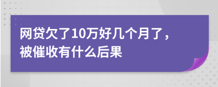 网贷欠了10万好几个月了，被催收有什么后果