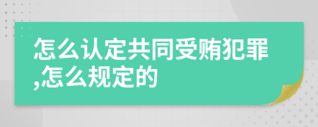 怎么认定共同受贿犯罪,怎么规定的