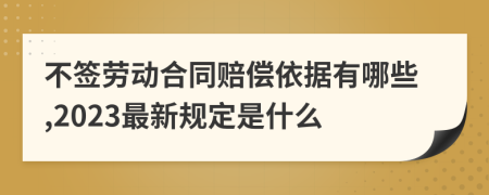 不签劳动合同赔偿依据有哪些,2023最新规定是什么