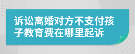 诉讼离婚对方不支付孩子教育费在哪里起诉