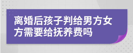 离婚后孩子判给男方女方需要给抚养费吗