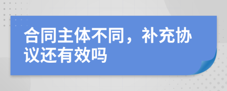 合同主体不同，补充协议还有效吗