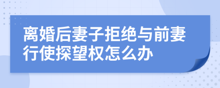 离婚后妻子拒绝与前妻行使探望权怎么办