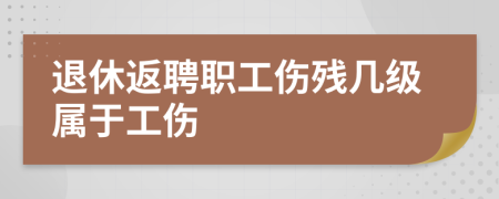 退休返聘职工伤残几级属于工伤