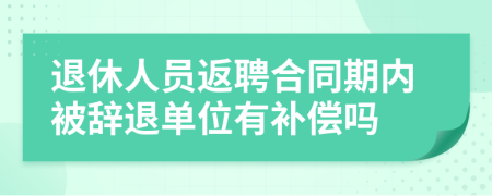 退休人员返聘合同期内被辞退单位有补偿吗