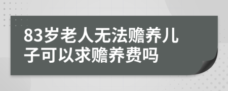 83岁老人无法赡养儿子可以求赡养费吗