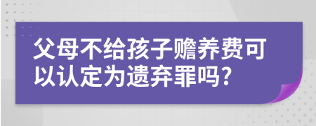 父母不给孩子赡养费可以认定为遗弃罪吗?