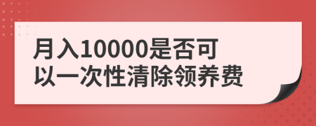 月入10000是否可以一次性清除领养费