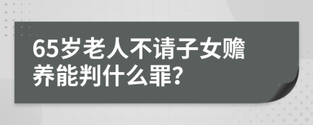 65岁老人不请子女赡养能判什么罪？