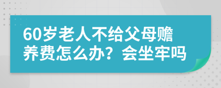 60岁老人不给父母赡养费怎么办？会坐牢吗