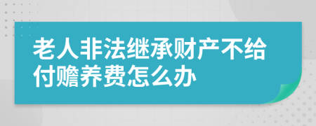 老人非法继承财产不给付赡养费怎么办