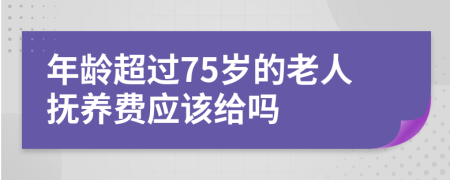 年龄超过75岁的老人抚养费应该给吗