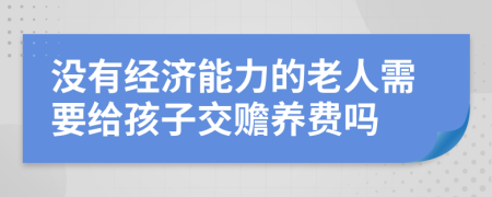 没有经济能力的老人需要给孩子交赡养费吗