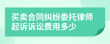 买卖合同纠纷委托律师起诉诉讼费用多少