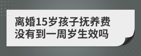 离婚15岁孩子抚养费没有到一周岁生效吗