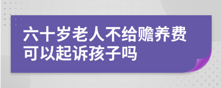六十岁老人不给赡养费可以起诉孩子吗