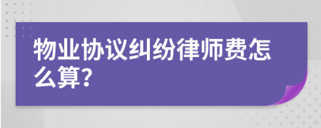 物业协议纠纷律师费怎么算？