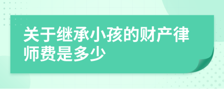 关于继承小孩的财产律师费是多少