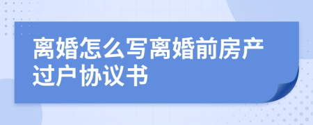 离婚怎么写离婚前房产过户协议书