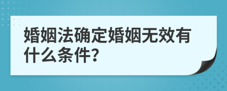 婚姻法确定婚姻无效有什么条件？