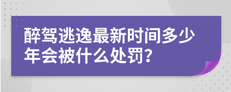 醉驾逃逸最新时间多少年会被什么处罚？