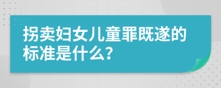 拐卖妇女儿童罪既遂的标准是什么？