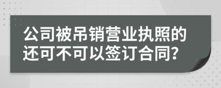 公司被吊销营业执照的还可不可以签订合同？