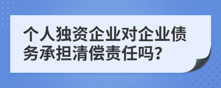 个人独资企业对企业债务承担清偿责任吗？