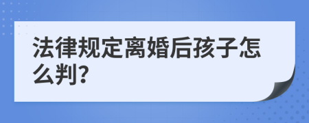 法律规定离婚后孩子怎么判？
