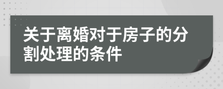 关于离婚对于房子的分割处理的条件