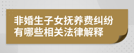 非婚生子女抚养费纠纷有哪些相关法律解释