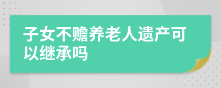 子女不赡养老人遗产可以继承吗