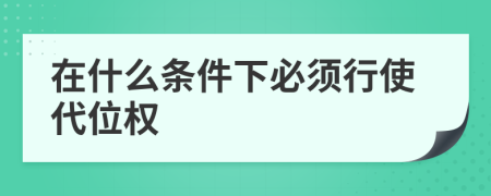 在什么条件下必须行使代位权