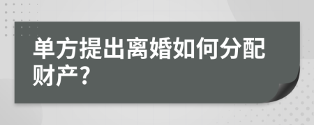 单方提出离婚如何分配财产?