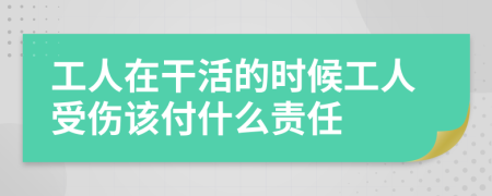 工人在干活的时候工人受伤该付什么责任