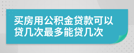 买房用公积金贷款可以贷几次最多能贷几次