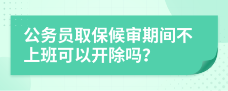 公务员取保候审期间不上班可以开除吗？