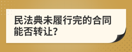 民法典未履行完的合同能否转让？
