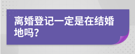 离婚登记一定是在结婚地吗？