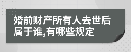 婚前财产所有人去世后属于谁,有哪些规定