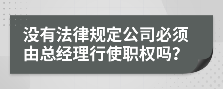 没有法律规定公司必须由总经理行使职权吗？