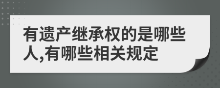 有遗产继承权的是哪些人,有哪些相关规定