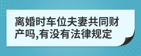 离婚时车位夫妻共同财产吗,有没有法律规定