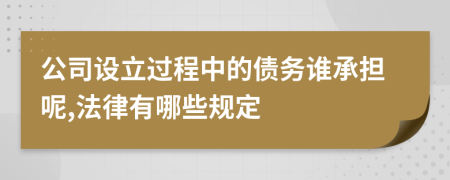 公司设立过程中的债务谁承担呢,法律有哪些规定