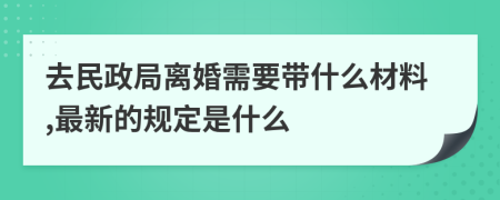 去民政局离婚需要带什么材料,最新的规定是什么