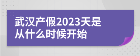 武汉产假2023天是从什么时候开始