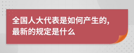 全国人大代表是如何产生的,最新的规定是什么