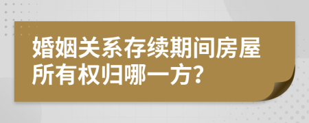 婚姻关系存续期间房屋所有权归哪一方？