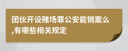 团伙开设赌场罪公安能销案么,有哪些相关规定